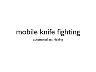 mobile knife ﬁghting
     automated ass kicking
 