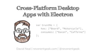 Cross-Platform Desktop
Apps with Electron
David Neal | reverentgeek.com | @reverentgeek
var trustMe = {
has: ["Beard", "Motorcycle"],
consumes: ["Bacon", "Caffeine"]
};
 