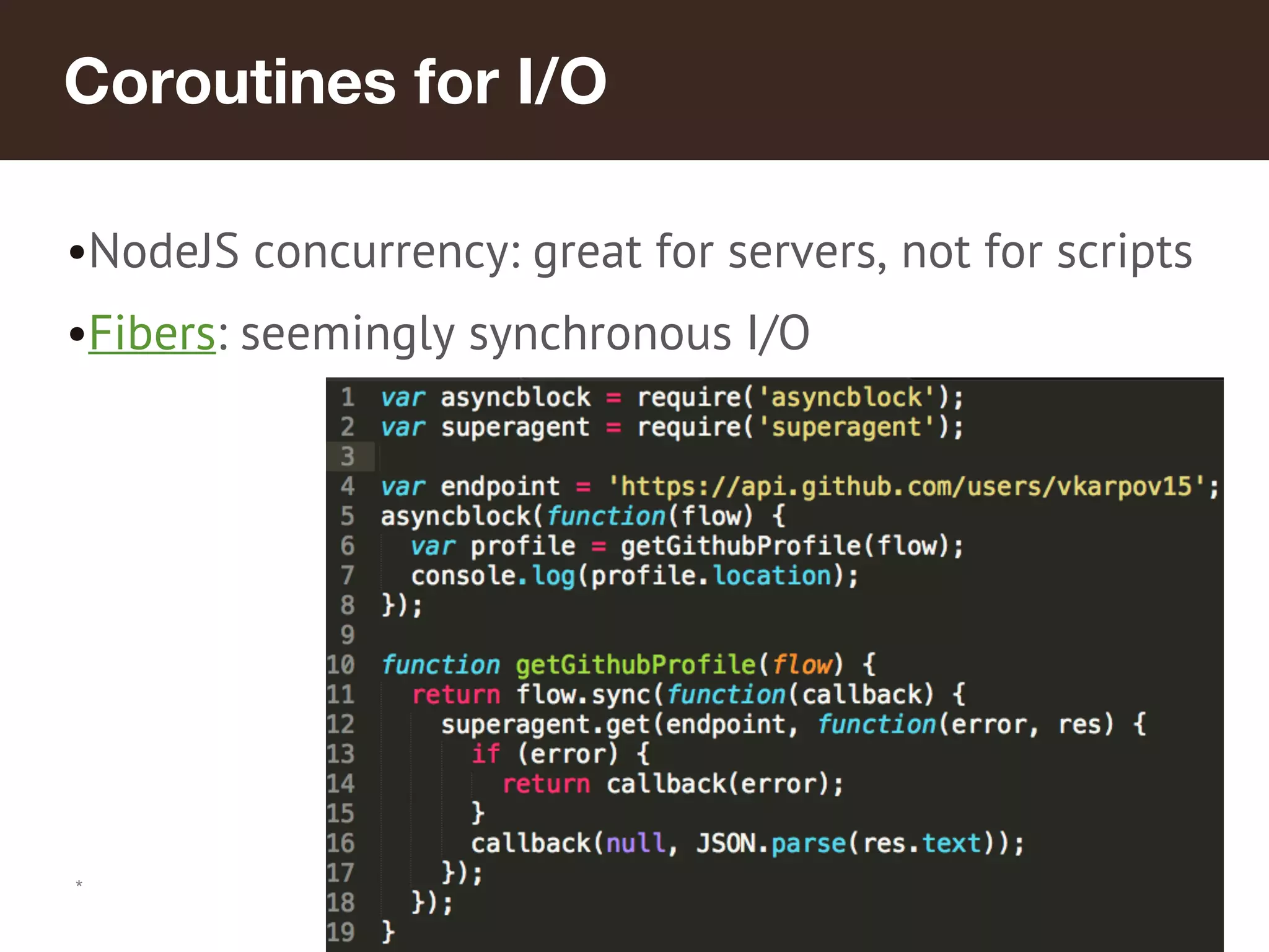 *
Coroutines for I/O
•NodeJS concurrency: great for servers, not for scripts
•Fibers: seemingly synchronous I/O
 