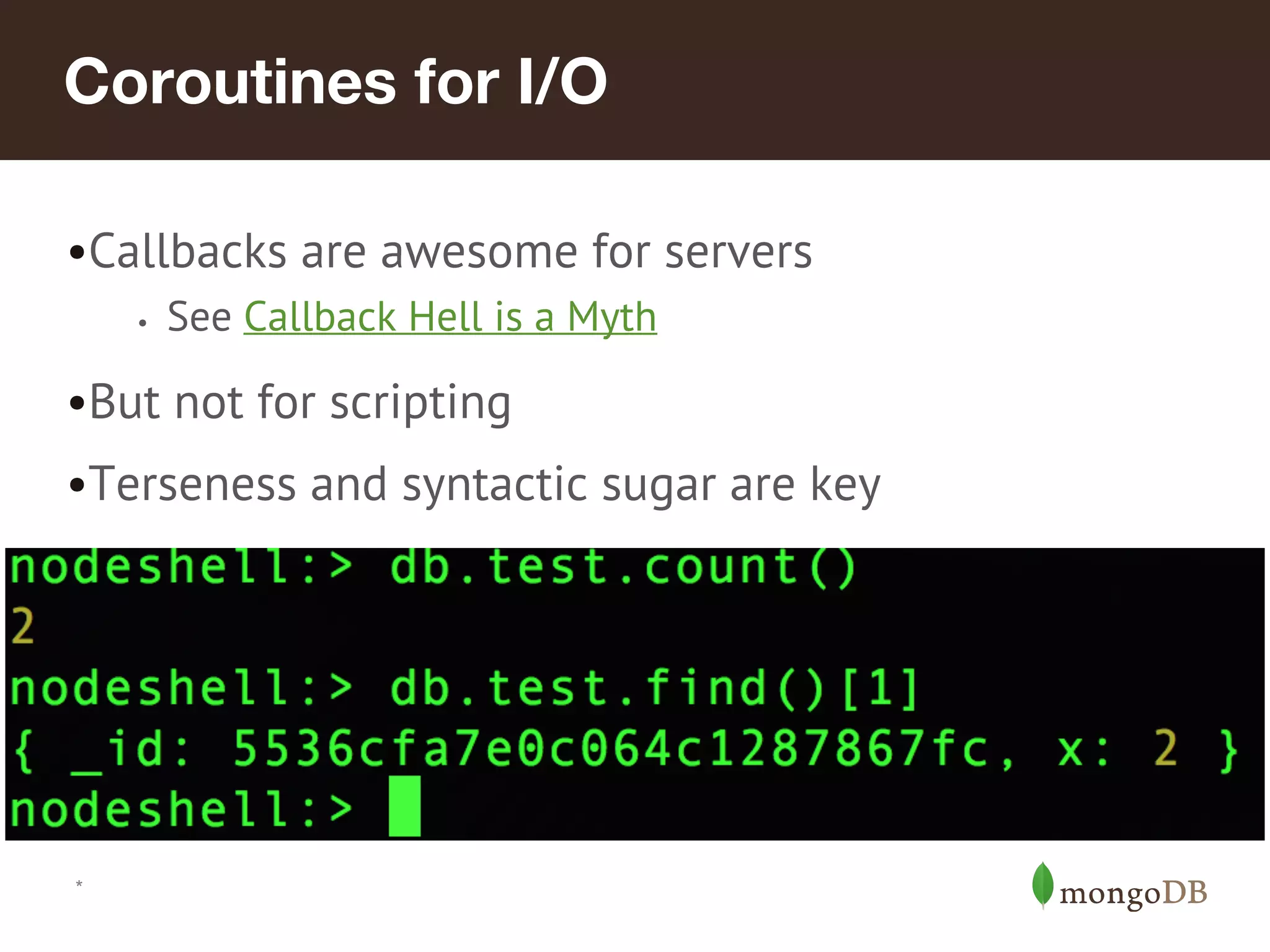 *
Coroutines for I/O
•Callbacks are awesome for servers
• See Callback Hell is a Myth
•But not for scripting
•Terseness and syntactic sugar are key
 