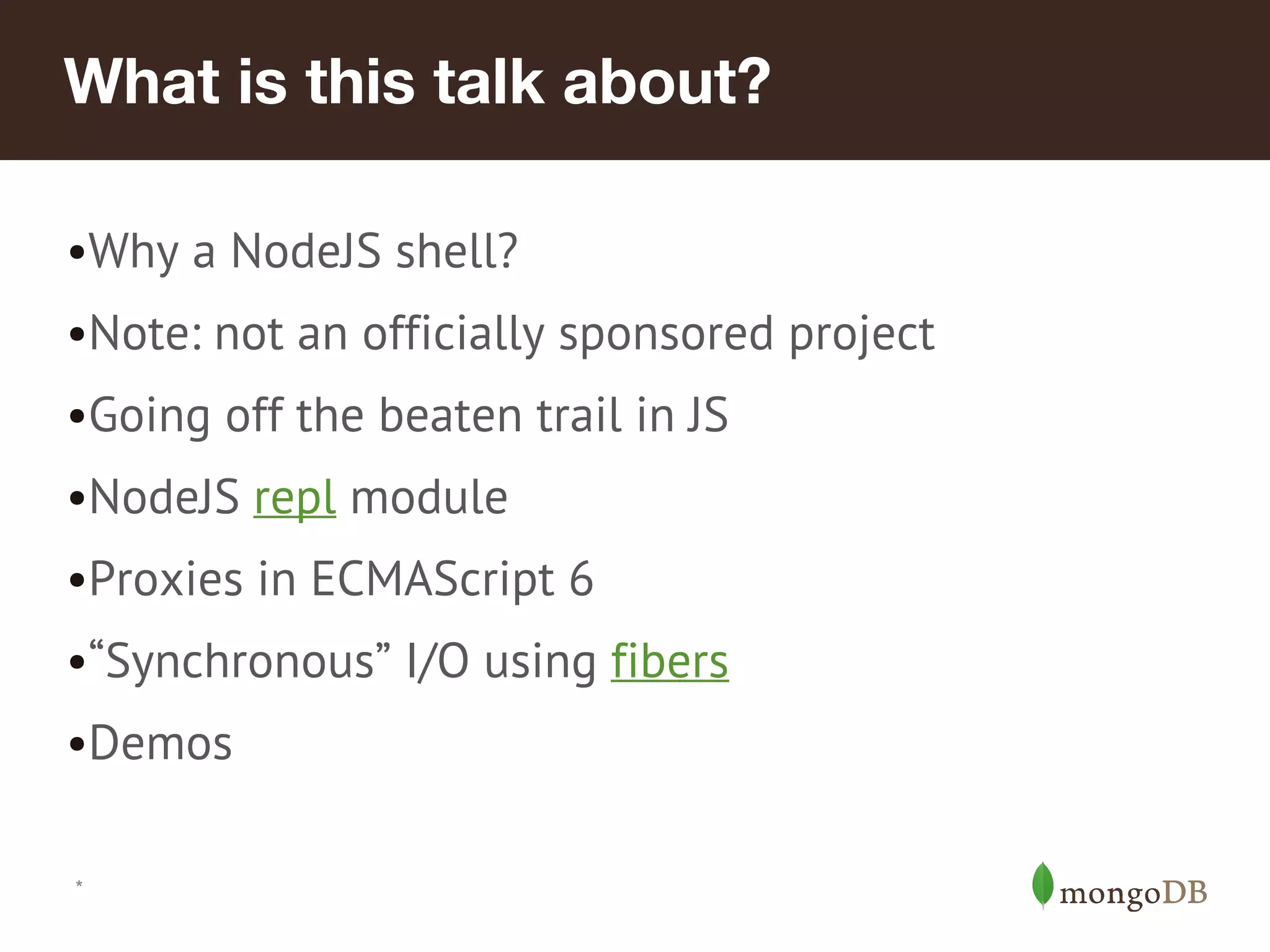 *
What is this talk about?
•Why a NodeJS shell?
•Note: not an officially sponsored project
•Going off the beaten trail in JS
•NodeJS repl module
•Proxies in ECMAScript 6
•“Synchronous” I/O using fibers
•Demos
 