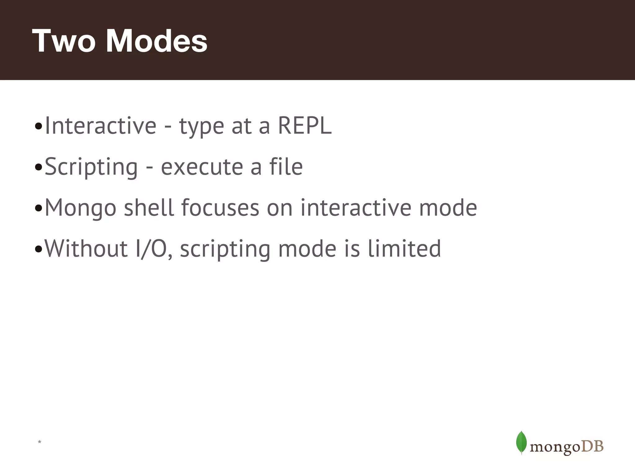 *
Two Modes
•Interactive - type at a REPL
•Scripting - execute a file
•Mongo shell focuses on interactive mode
•Without I/O, scripting mode is limited
 
