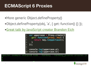 *
ECMAScript 6 Proxies
•More generic Object.defineProperty()
•Object.defineProperty(obj, ‘a’, { get: function() {} });
•Great talk by JavaScript creator Brandon Eich
 