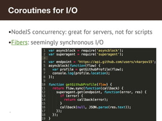 *
Coroutines for I/O
•NodeJS concurrency: great for servers, not for scripts
•Fibers: seemingly synchronous I/O
 