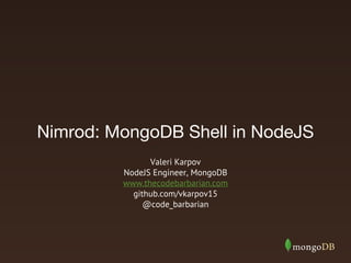 Nimrod: MongoDB Shell in NodeJS
Valeri Karpov
NodeJS Engineer, MongoDB
www.thecodebarbarian.com
github.com/vkarpov15
@code_barbarian
 