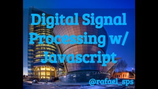 Digital Signal
Processing w/
Javascript
@rafael_sps
 