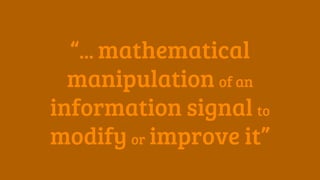 “... mathematical
manipulation of an
information signal to
modify or improve it”
 