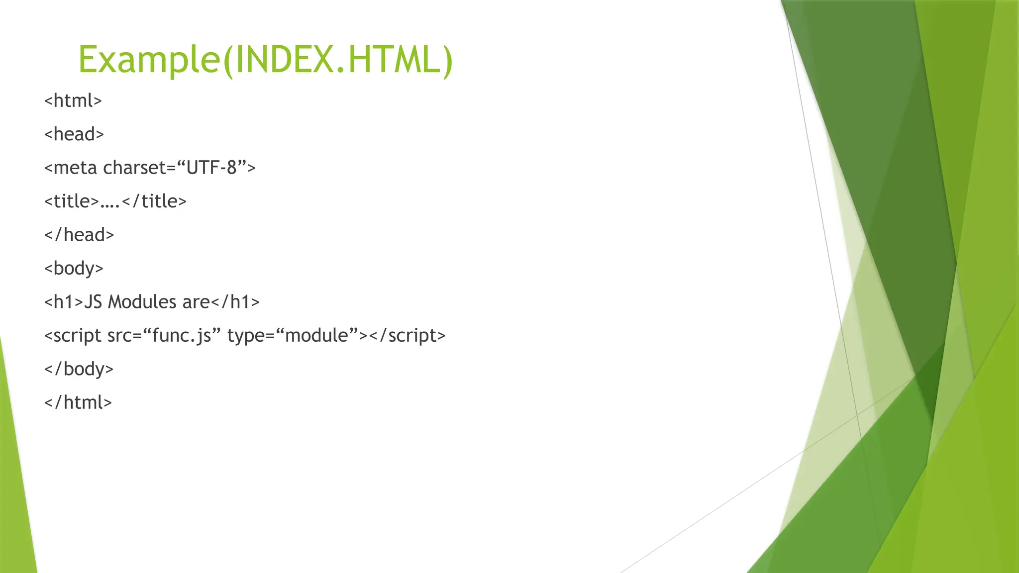 Example(INDEX.HTML)
<html>
<head>
<meta charset=“UTF-8”>
<title>….</title>
</head>
<body>
<h1>JS Modules are</h1>
<script src=“func.js” type=“module”></script>
</body>
</html>
 