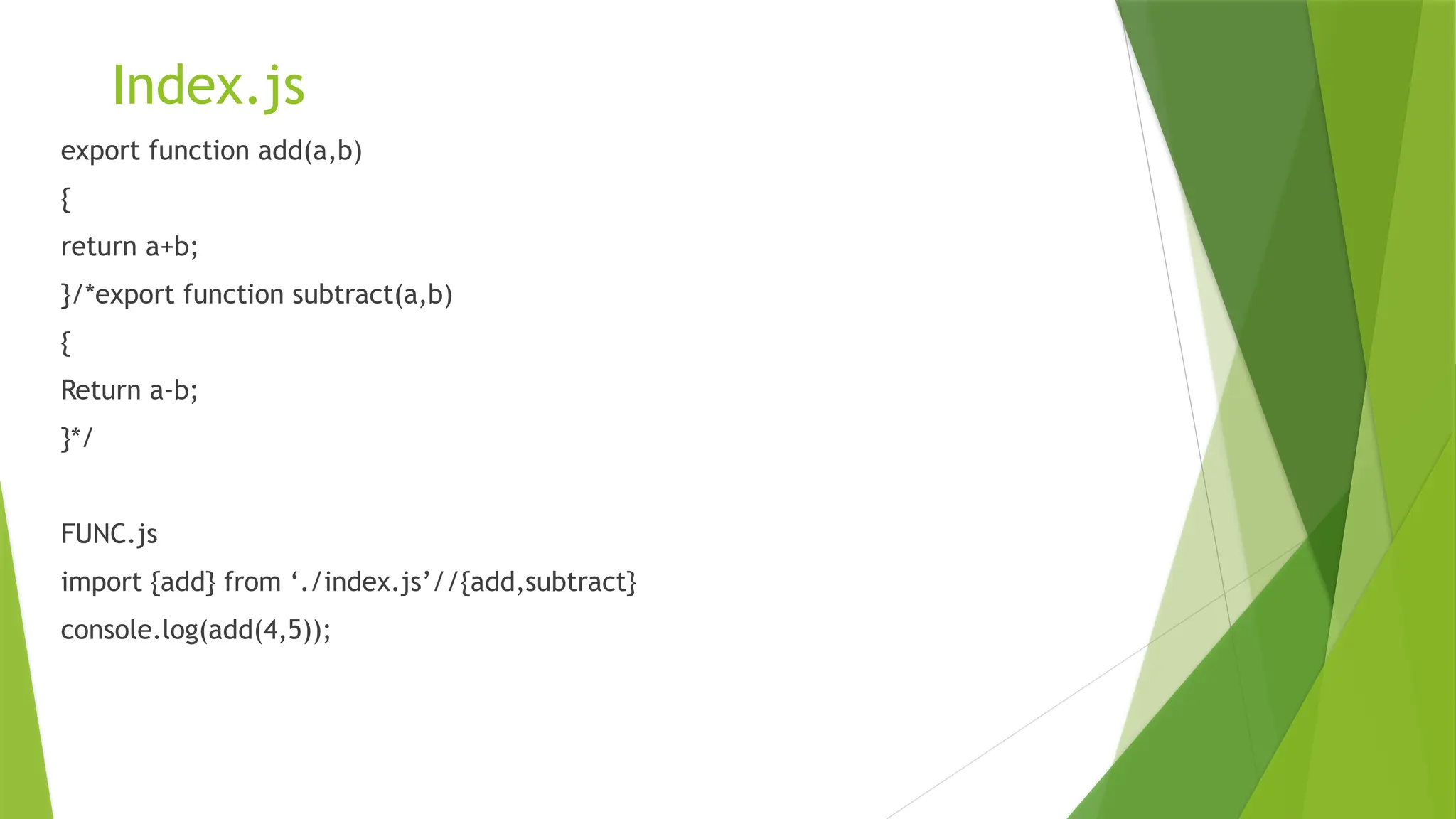 Index.js
export function add(a,b)
{
return a+b;
}/*export function subtract(a,b)
{
Return a-b;
}*/
FUNC.js
import {add} from ‘./index.js’//{add,subtract}
console.log(add(4,5));
 