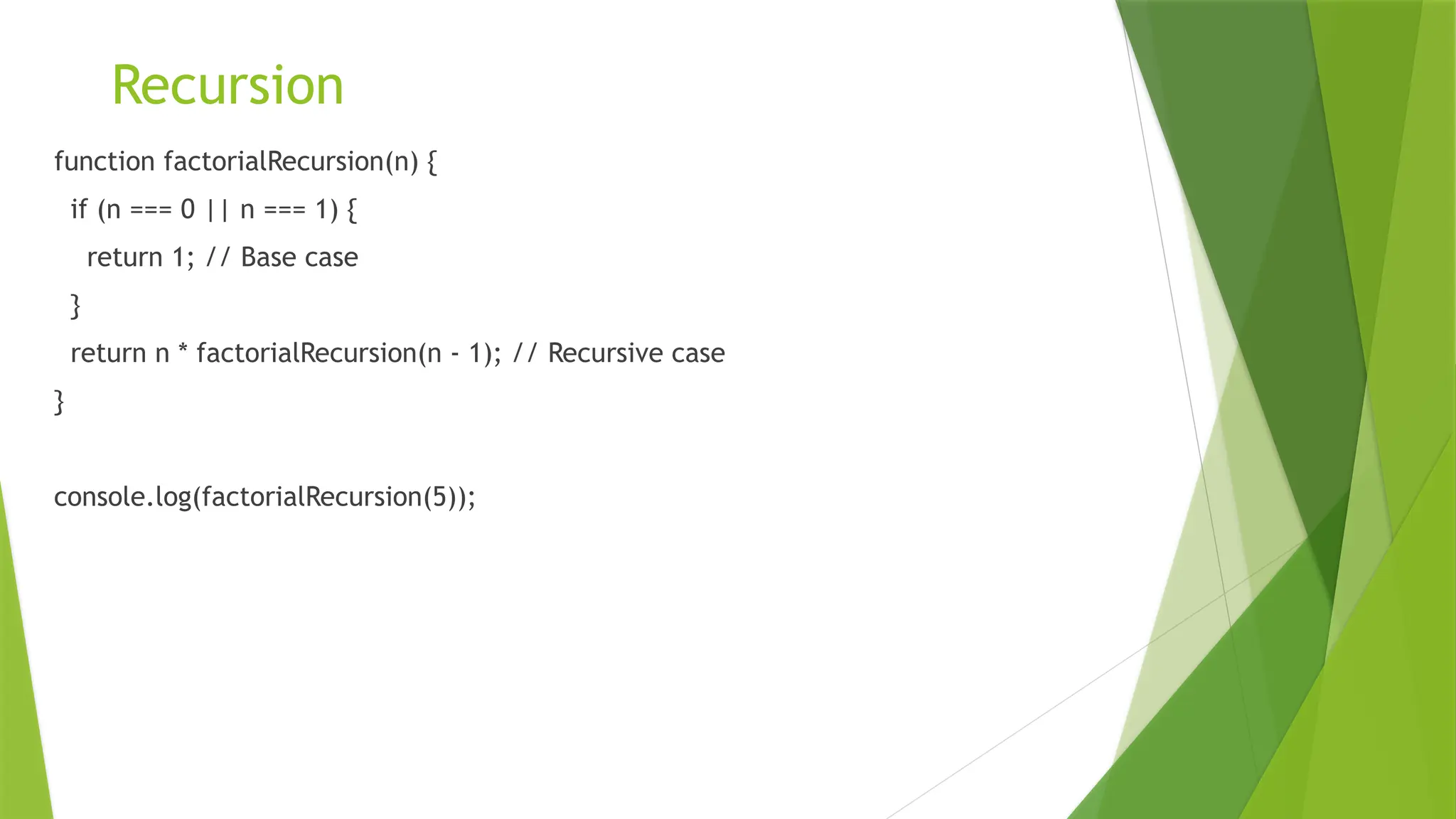 Recursion
function factorialRecursion(n) {
if (n === 0 || n === 1) {
return 1; // Base case
}
return n * factorialRecursion(n - 1); // Recursive case
}
console.log(factorialRecursion(5));
 