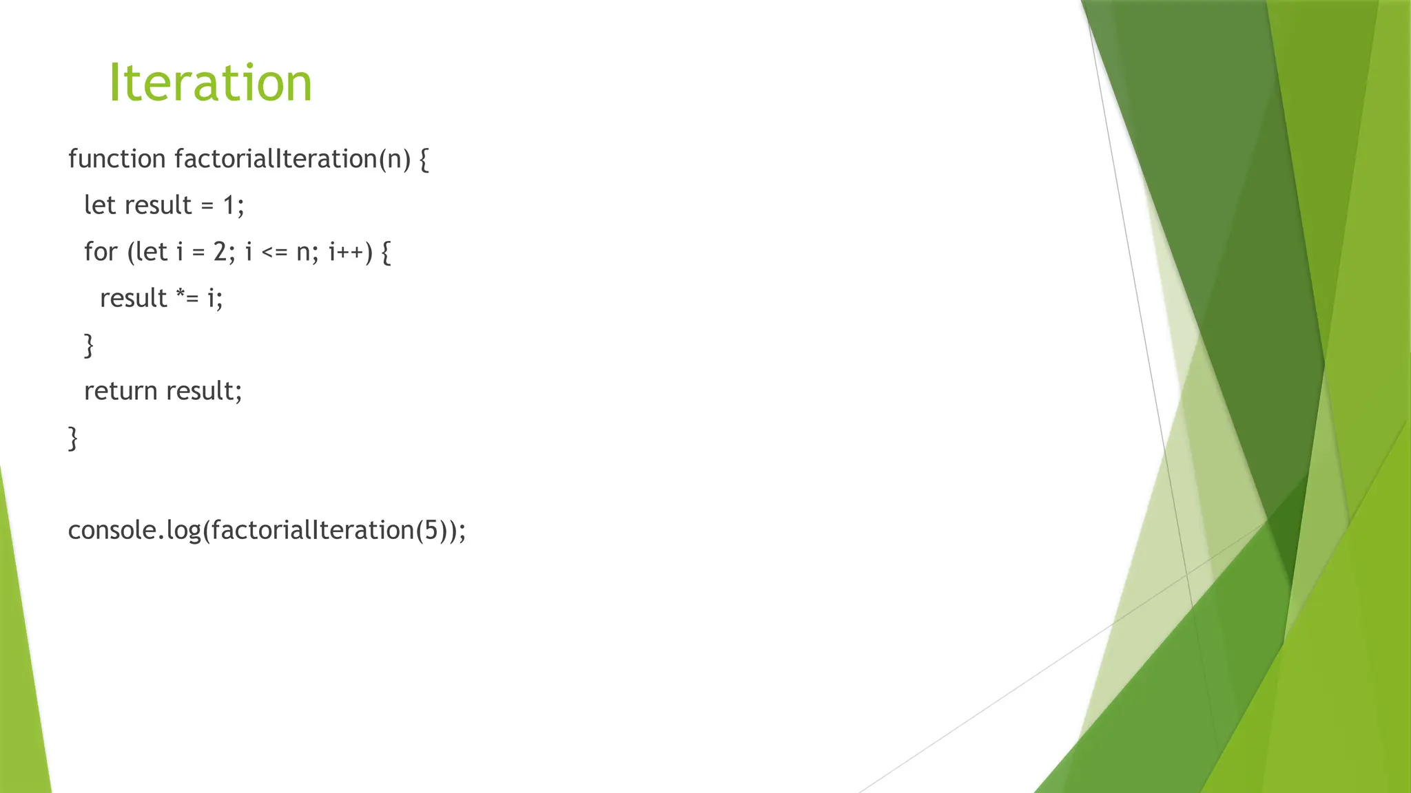 Iteration
function factorialIteration(n) {
let result = 1;
for (let i = 2; i <= n; i++) {
result *= i;
}
return result;
}
console.log(factorialIteration(5));
 