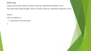 While Loop
Loops can execute a block of code as long as a specified condition is true.
The while loop loops through a block of code as long as a specified condition is true.
Syntax:
while (condition) {
// code block to be executed
}
 