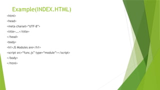 Example(INDEX.HTML)
<html>
<head>
<meta charset=“UTF-8”>
<title>….</title>
</head>
<body>
<h1>JS Modules are</h1>
<script src=“func.js” type=“module”></script>
</body>
</html>
 