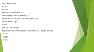 <!DOCTYPE html>
<html>
<body>
<h1>JavaScript Dates</h1>
<h2>The getFullYear() Method</h2>
<p>Return the full year of a date object:</p>
<p id="demo"></p>
<script>
const d = new Date();
document.getElementById("demo").innerHTML = d.getFullYear();
</script>
</body>
</html>
 