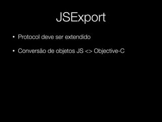 JSExport
• Protocol deve ser extendido
• Conversão de objetos JS <> Objective-C
 