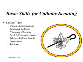 Basic Skills for Catholic Scouting November 4, 2008 Session Three:  Welcome & Introductions Scouting & the Parish Philosophy of Scouting Parish & Community Service Religious Emblem Awards Expectations Resources 