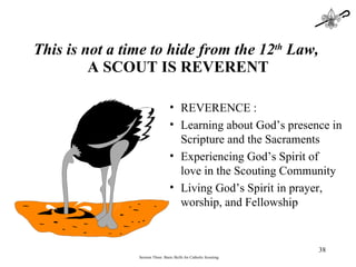 This is not a time to hide from the 12 th  Law,  A SCOUT IS REVERENT Session Three: Basic Skills for Catholic Scouting REVERENCE : Learning about God’s presence in Scripture and the Sacraments Experiencing God’s Spirit of  love in the Scouting Community Living God’s Spirit in prayer, worship, and Fellowship 