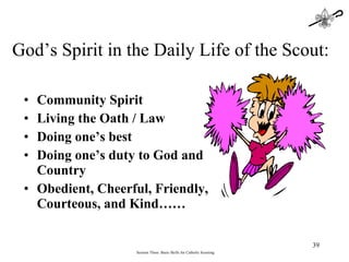 Community Spirit Living the Oath / Law Doing one’s best Doing one’s duty to God and Country Obedient, Cheerful, Friendly, Courteous, and Kind…… Session Three: Basic Skills for Catholic Scouting God’s Spirit in the Daily Life of the Scout: 