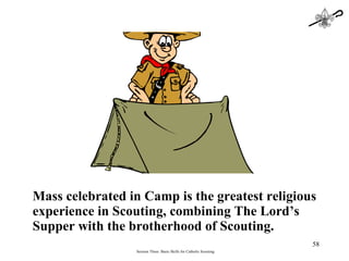 Mass celebrated in Camp is the greatest religious experience in Scouting, combining The Lord’s Supper with the brotherhood of Scouting. Session Three: Basic Skills for Catholic Scouting 
