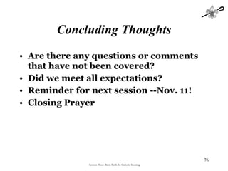 Concluding Thoughts Are there any questions or comments that have not been covered? Did we meet all expectations? Reminder for next session --Nov. 11! Closing Prayer Session Three: Basic Skills for Catholic Scouting 