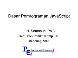 Dasar Pemrograman JavaScript
J. H. Somahua, Ph.D
Dept. Elektronika Komputasi
Bandung 2016
 