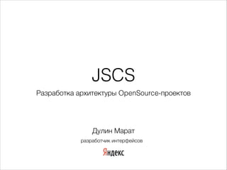 JSCS
Разработка архитектуры OpenSource-проектов

Дулин! Марат
разработчик интерфейсов

 
