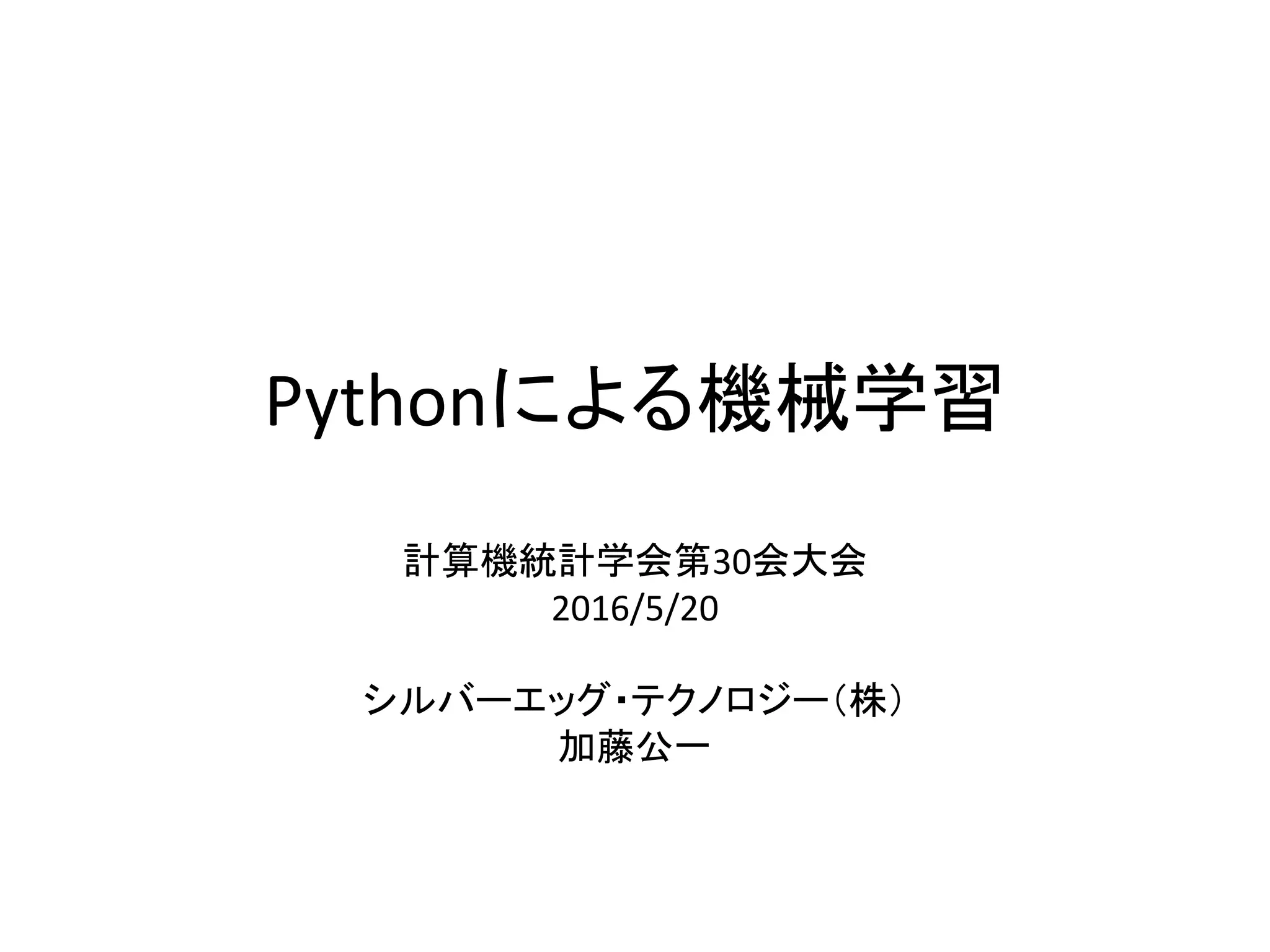 Pythonによる機械学習
計算機統計学会第30会大会
2016/5/20
シルバーエッグ・テクノロジー（株）
加藤公一
 