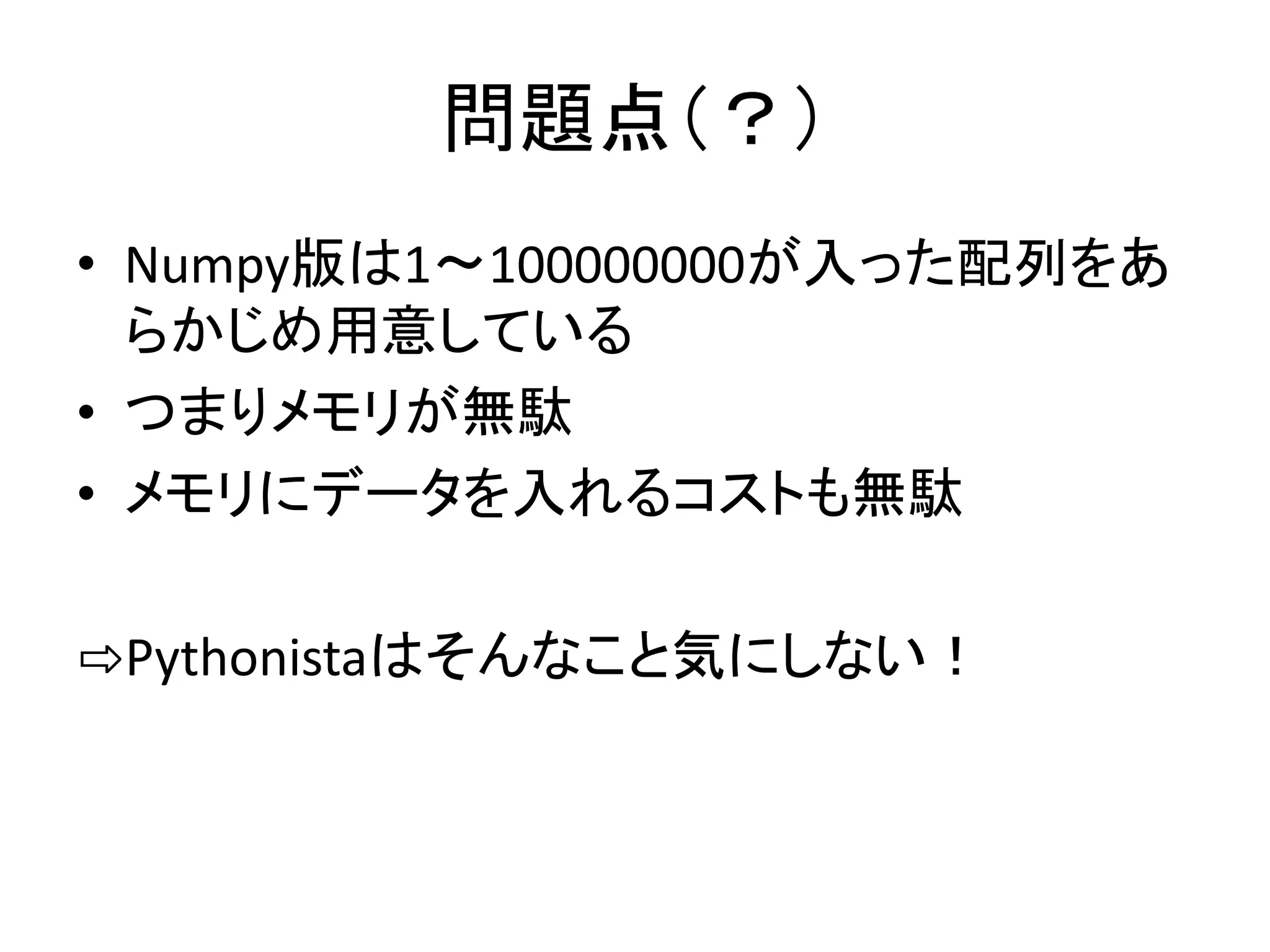 問題点（？）
• Numpy版は1～100000000が入った配列をあ
らかじめ用意している
• つまりメモリが無駄
• メモリにデータを入れるコストも無駄
⇨Pythonistaはそんなこと気にしない！
 