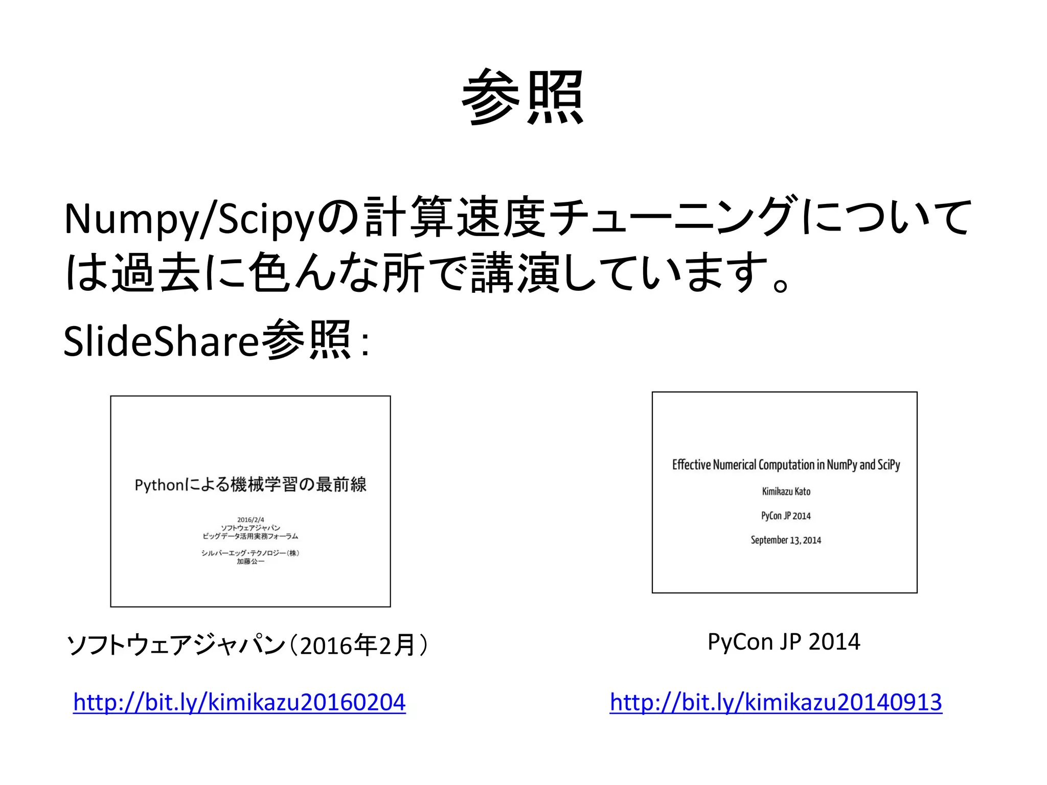 参照
Numpy/Scipyの計算速度チューニングについて
は過去に色んな所で講演しています。
SlideShare参照：
http://bit.ly/kimikazu20140913
PyCon JP 2014ソフトウェアジャパン（2016年2月）
http://bit.ly/kimikazu20160204
 