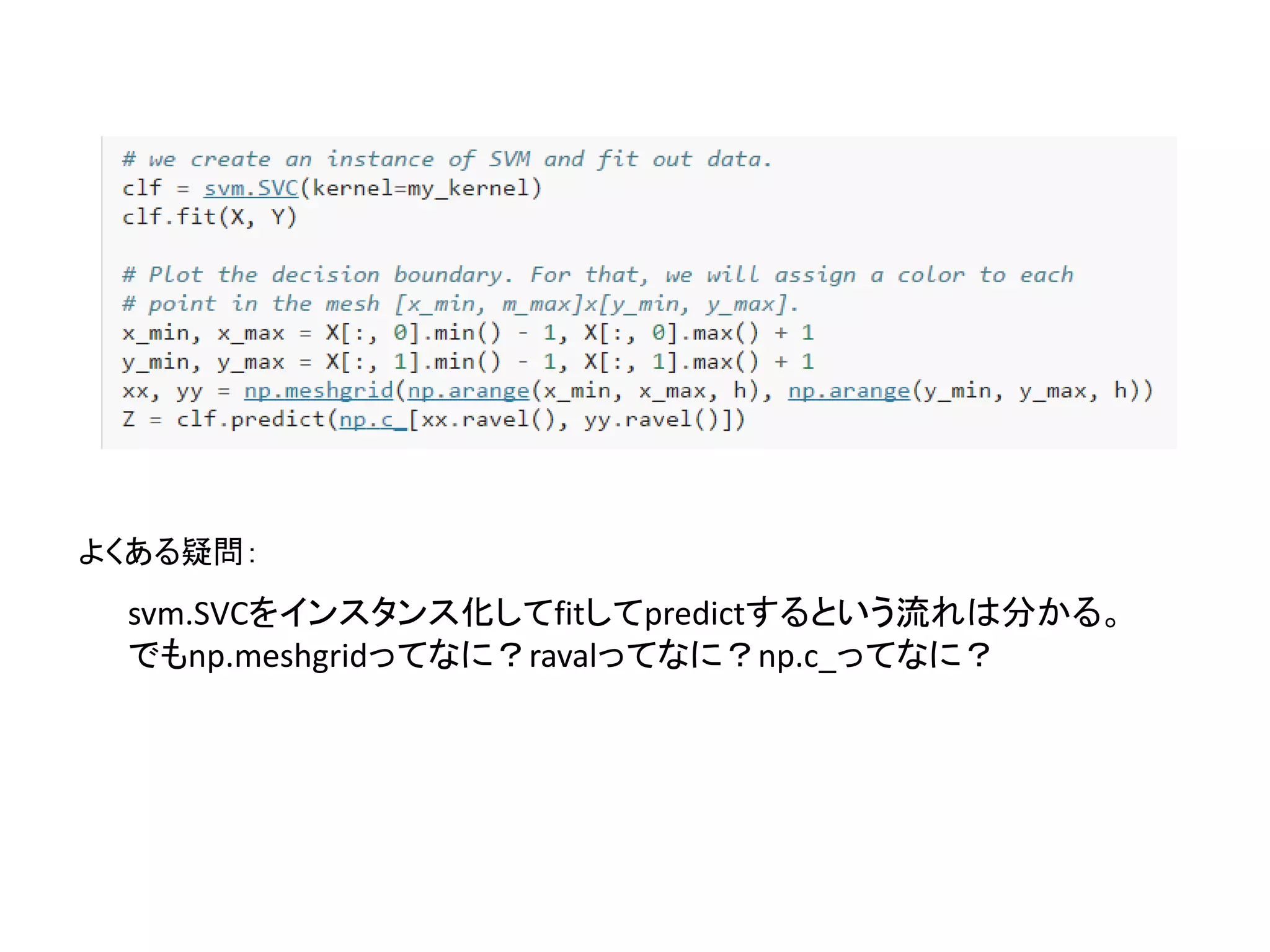 svm.SVCをインスタンス化してfitしてpredictするという流れは分かる。
でもnp.meshgridってなに？ravalってなに？np.c_ってなに？
よくある疑問：
 