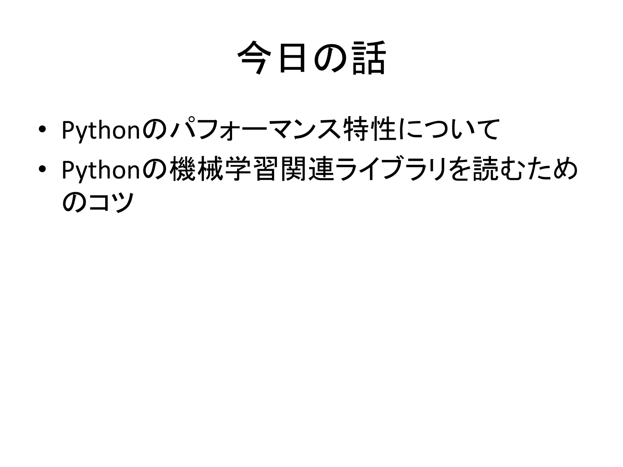 今日の話
• Pythonのパフォーマンス特性について
• Pythonの機械学習関連ライブラリを読むため
のコツ
 