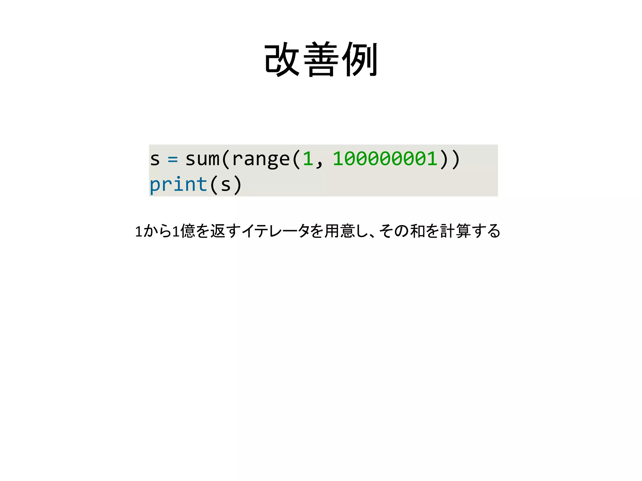 改善例
s = sum(range(1, 100000001))
print(s)
1から1億を返すイテレータを用意し、その和を計算する
 