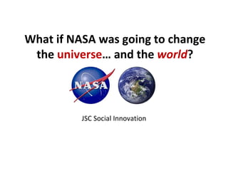 What if NASA was going to change the  universe … and the  world ? JSC Social Innovation 