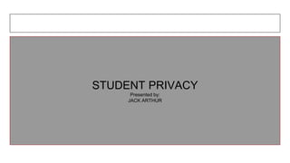 STUDENT PRIVACY
Presented by:
JACK ARTHUR
 