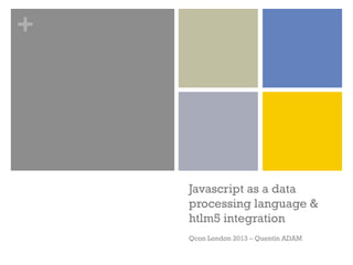 +




    Javascript as a data
    processing language &
    htlm5 integration
    Qcon London 2013 – Quentin ADAM
 