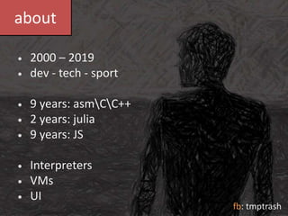 about
2000 – 2019
dev - tech - sport
9 years: asmCC++
2 years: julia
9 years: JS
Interpreters
VMs
UI
•
•
•
•
•
•
•
•
fb: tmptrash
 