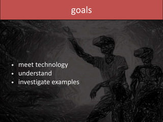 goals
meet technology
understand
investigate examples
•
•
•
 