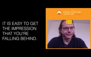 IT IS EASY TO GET
THE IMPRESSION
THAT YOU’RE
FALLING BEHIND.
 