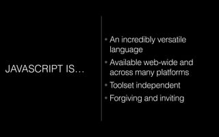 JAVASCRIPT IS…
• An incredibly versatile
language
• Available web-wide and
across many platforms
• Toolset independent
• Forgiving and inviting
 