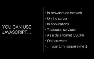 YOU CAN USE
JAVASCRIPT…
• In browsers on the web
• On the server
• In applications
• To access services
• As a data format (JSON)
• On hardware
• … your turn, surprise me :)
 
