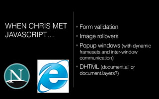 WHEN CHRIS MET
JAVASCRIPT…
• Form validation
• Image rollovers
• Popup windows (with dynamic
framesets and inter-window
communication)
• DHTML (document.all or
document.layers?)
 