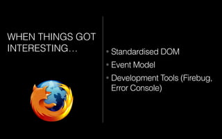 WHEN THINGS GOT
INTERESTING… • Standardised DOM
• Event Model
• Development Tools (Firebug,
Error Console)
 