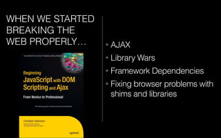 WHEN WE STARTED
BREAKING THE
WEB PROPERLY… • AJAX
• Library Wars
• Framework Dependencies
• Fixing browser problems with
shims and libraries
 