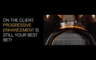 ON THE CLIENT,
PROGRESSIVE
ENHANCEMENT IS
STILL YOUR BEST
BET!
 