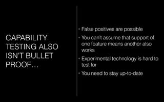 CAPABILITY
TESTING ALSO
ISN’T BULLET
PROOF…
• False positives are possible
• You can’t assume that support of
one feature means another also
works
• Experimental technology is hard to
test for
• You need to stay up-to-date
 