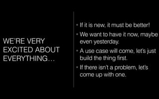 WE’RE VERY
EXCITED ABOUT
EVERYTHING…
• If it is new, it must be better!
• We want to have it now, maybe
even yesterday.
• A use case will come, let’s just
build the thing first.
• If there isn’t a problem, let’s
come up with one.
 