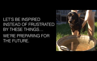 LET’S BE INSPIRED
INSTEAD OF FRUSTRATED
BY THESE THINGS…
WE’RE PREPARING FOR
THE FUTURE.
 
