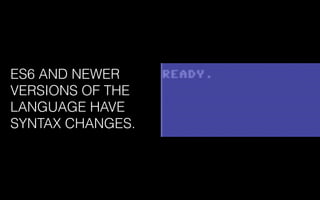 ES6 AND NEWER
VERSIONS OF THE
LANGUAGE HAVE
SYNTAX CHANGES.
 
