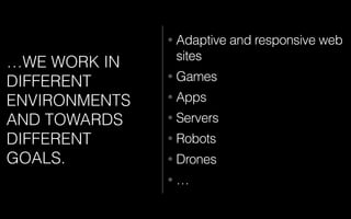 …WE WORK IN
DIFFERENT
ENVIRONMENTS
AND TOWARDS
DIFFERENT
GOALS.
• Adaptive and responsive web
sites
• Games
• Apps
• Servers
• Robots
• Drones
• …
 