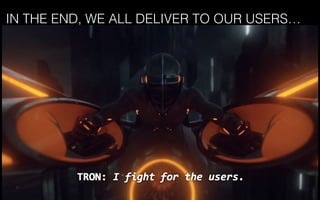 IN THE END, WE ALL DELIVER TO OUR USERS…
 
